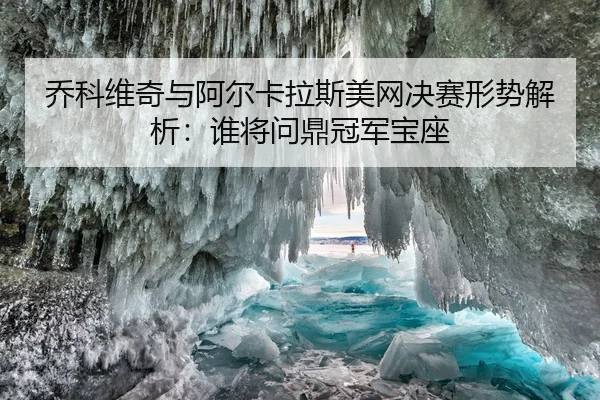 乔科维奇与阿尔卡拉斯美网决赛形势解析：谁将问鼎冠军宝座