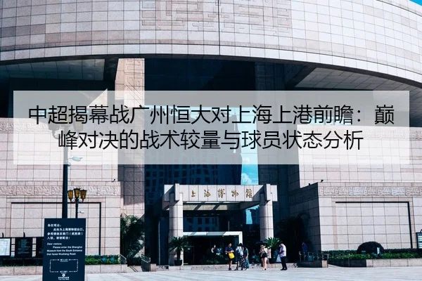 中超揭幕战广州恒大对上海上港前瞻：巅峰对决的战术较量与球员状态分析